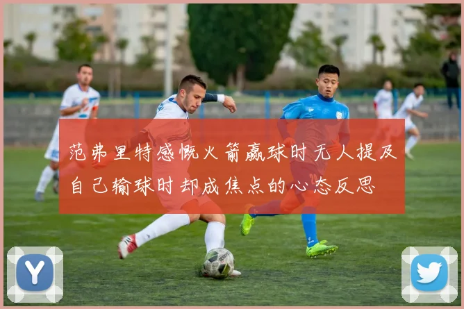 范弗里特感慨火箭赢球时无人提及自己输球时却成焦点的心态反思