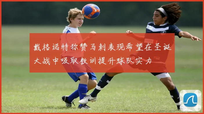 戴格诺特称赞马刺表现希望在圣诞大战中吸取教训提升球队实力