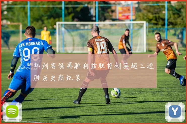 热刺客场再胜利兹联将创英超三连胜历史新纪录