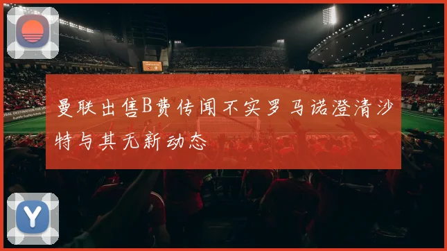 曼联出售B费传闻不实罗马诺澄清沙特与其无新动态