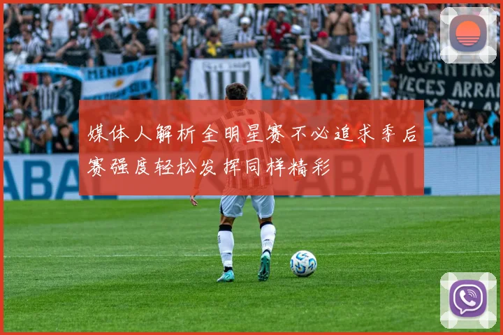 媒体人解析全明星赛不必追求季后赛强度轻松发挥同样精彩