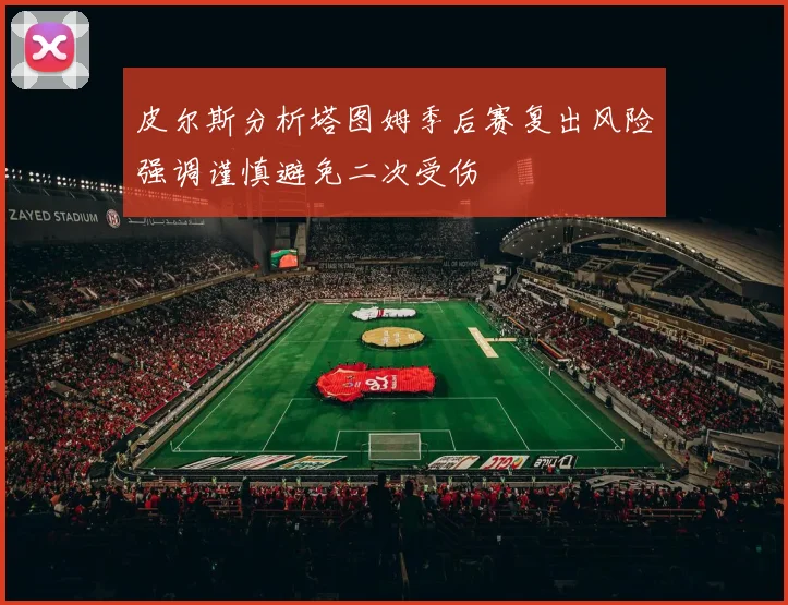 皮尔斯分析塔图姆季后赛复出风险强调谨慎避免二次受伤