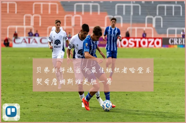 贝弗利评选当今最佳组织者哈登东契奇詹姆斯谁更胜一筹