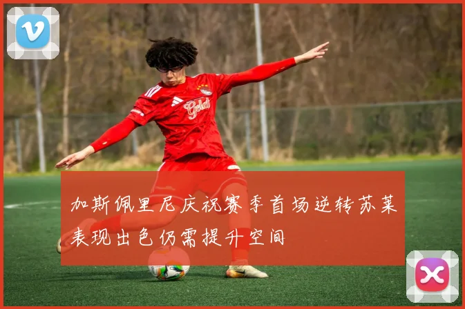 加斯佩里尼庆祝赛季首场逆转苏莱表现出色仍需提升空间