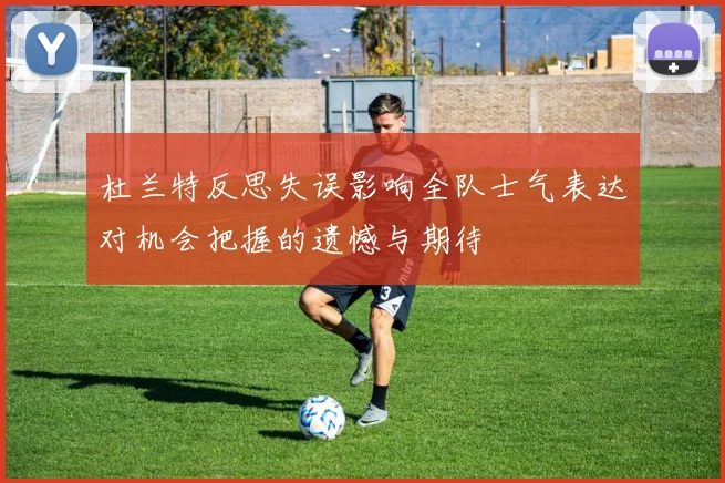 杜兰特反思失误影响全队士气表达对机会把握的遗憾与期待