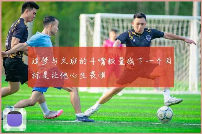 追梦与文班的斗嘴较量我下一个目标是让他心生畏惧