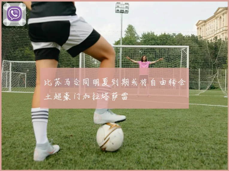 比苏马合同明夏到期或将自由转会土超豪门加拉塔萨雷