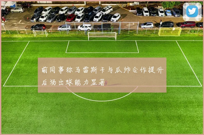 前同事称马雷斯卡与瓜帅合作提升后场出球能力显著