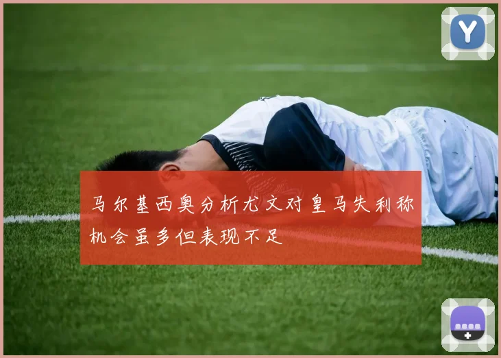马尔基西奥分析尤文对皇马失利称机会虽多但表现不足