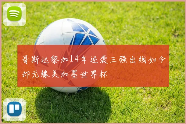 哥斯达黎加14年逆袭三强出线如今却无缘美加墨世界杯