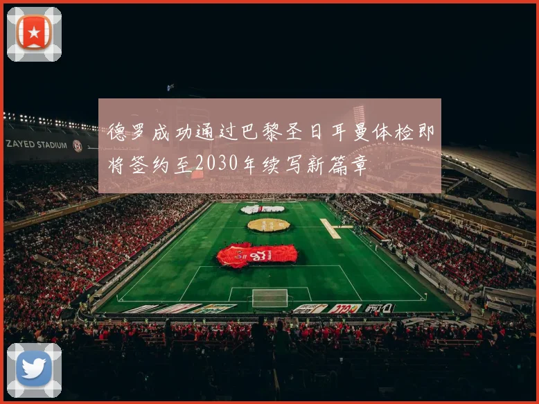德罗成功通过巴黎圣日耳曼体检即将签约至2030年续写新篇章