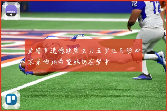 劳塔罗遗憾缺席女儿五岁生日盼回家亲吻她希望她仍在梦中