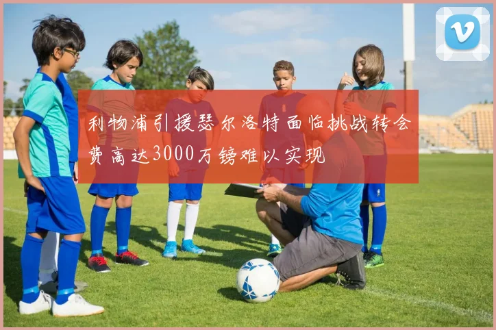 利物浦引援瑟尔洛特面临挑战转会费高达3000万镑难以实现