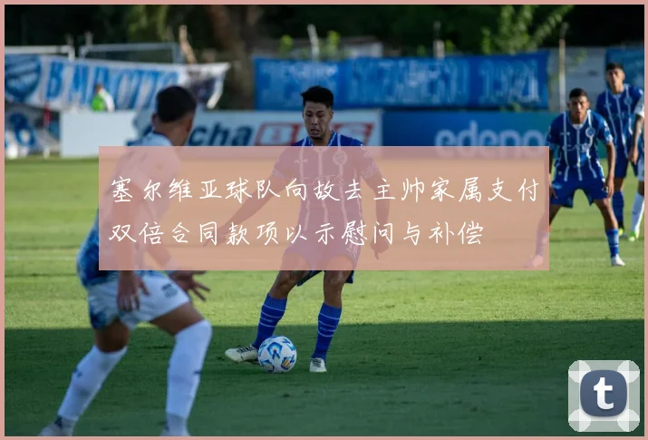 塞尔维亚球队向故去主帅家属支付双倍合同款项以示慰问与补偿