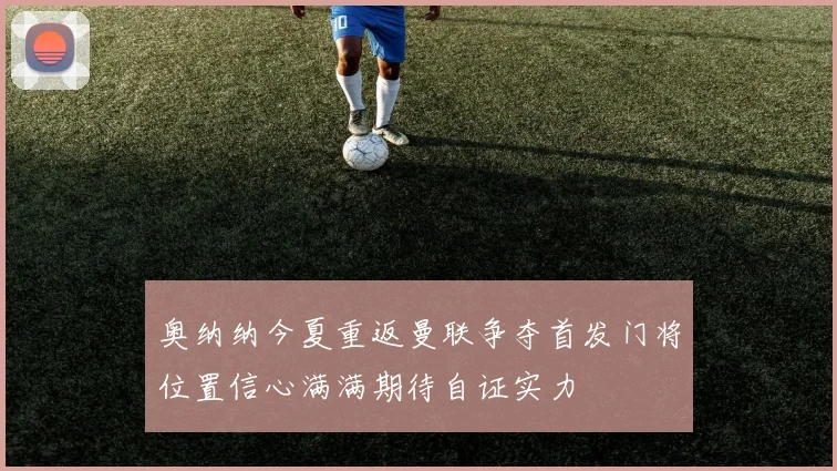 奥纳纳今夏重返曼联争夺首发门将位置信心满满期待自证实力