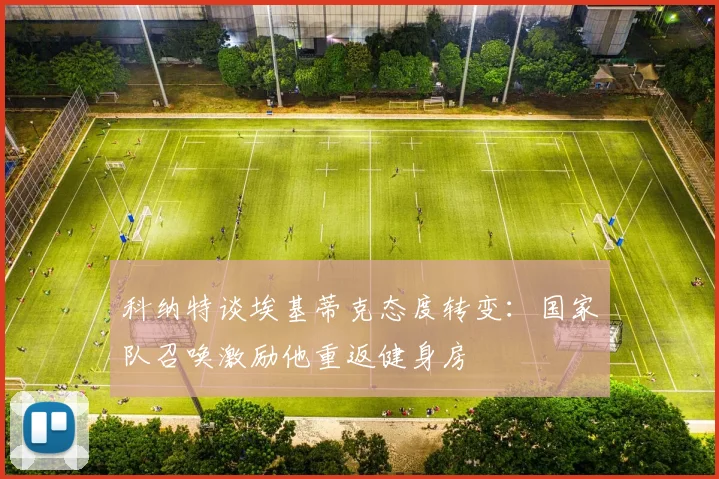 科纳特谈埃基蒂克态度转变：国家队召唤激励他重返健身房