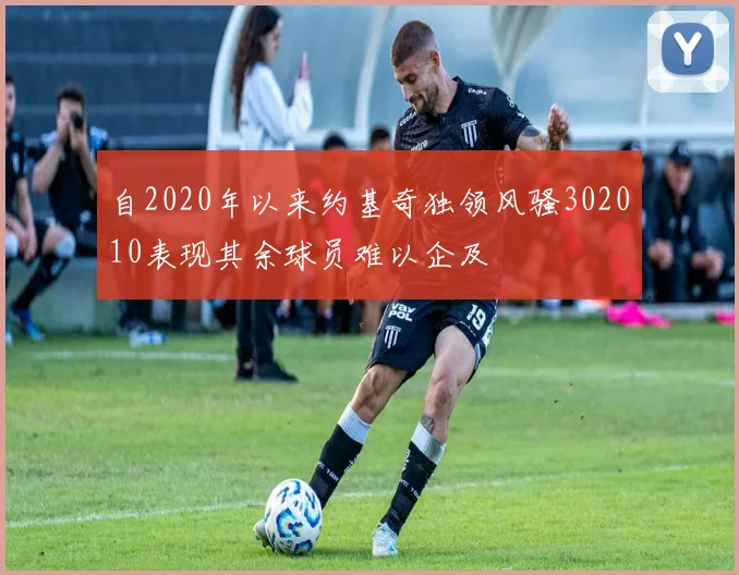 自2020年以来约基奇独领风骚302010表现其余球员难以企及