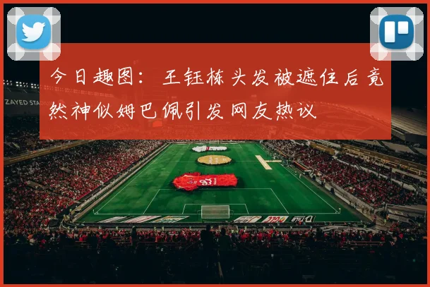 今日趣图：王钰栋头发被遮住后竟然神似姆巴佩引发网友热议