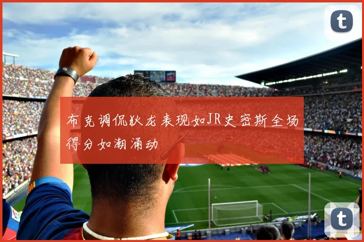 布克调侃狄龙表现如JR史密斯全场得分如潮涌动