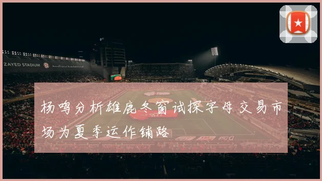 杨鸣分析雄鹿冬窗试探字母交易市场为夏季运作铺路