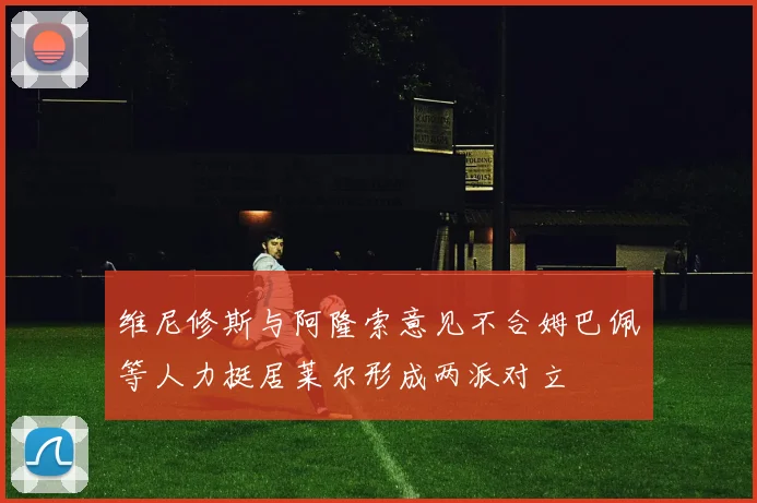 维尼修斯与阿隆索意见不合姆巴佩等人力挺居莱尔形成两派对立