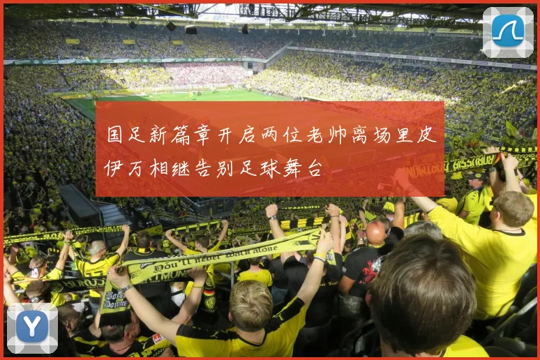 国足新篇章开启两位老帅离场里皮伊万相继告别足球舞台