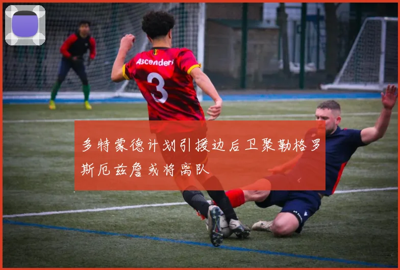 多特蒙德计划引援边后卫聚勒格罗斯厄兹詹或将离队