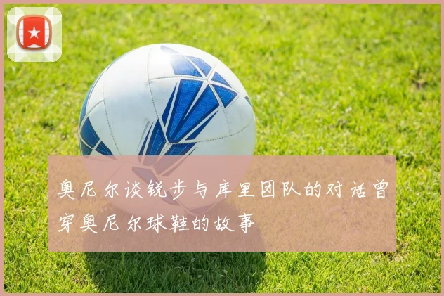 奥尼尔谈锐步与库里团队的对话曾穿奥尼尔球鞋的故事