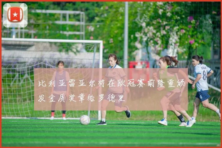 比利亚雷亚尔将在欧冠赛前隆重颁发金质奖章给罗德里