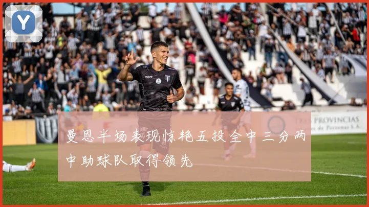 曼恩半场表现惊艳五投全中三分两中助球队取得领先