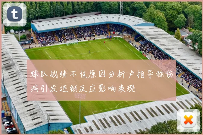 球队战绩不佳原因分析卢指导称伤病引发连锁反应影响表现