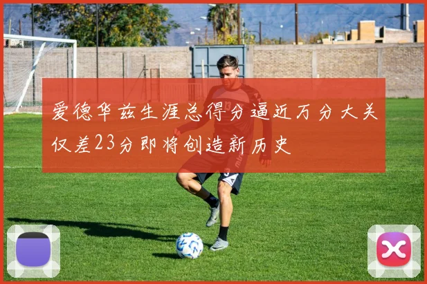 爱德华兹生涯总得分逼近万分大关仅差23分即将创造新历史