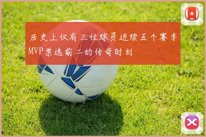 历史上仅有三位球员连续五个赛季MVP票选前二的传奇时刻
