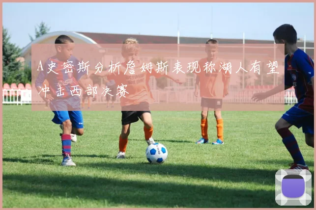 A史密斯分析詹姆斯表现称湖人有望冲击西部决赛