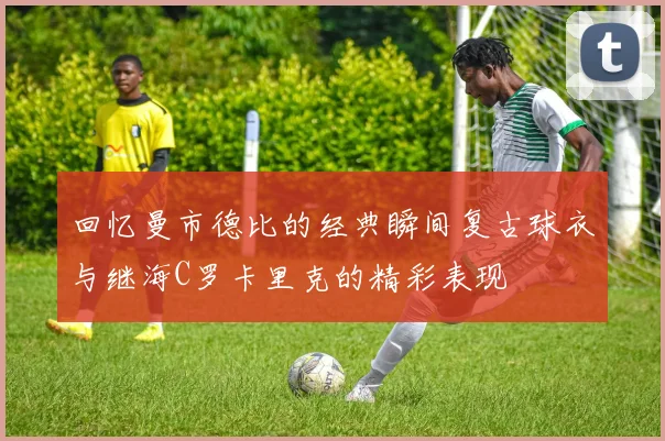 回忆曼市德比的经典瞬间复古球衣与继海C罗卡里克的精彩表现