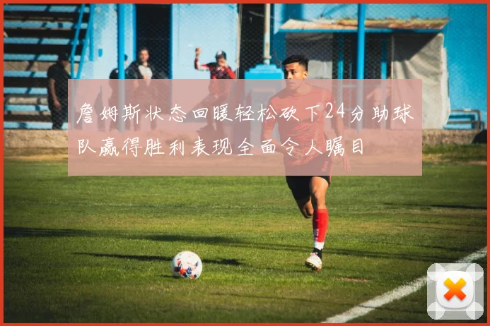 詹姆斯状态回暖轻松砍下24分助球队赢得胜利表现全面令人瞩目