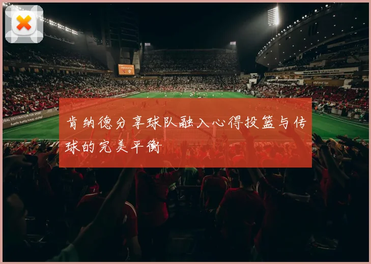 肯纳德分享球队融入心得投篮与传球的完美平衡