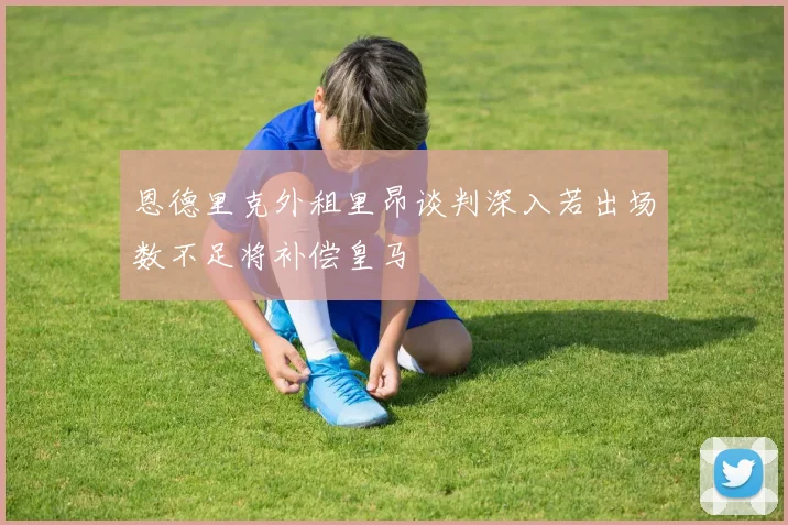 恩德里克外租里昂谈判深入若出场数不足将补偿皇马