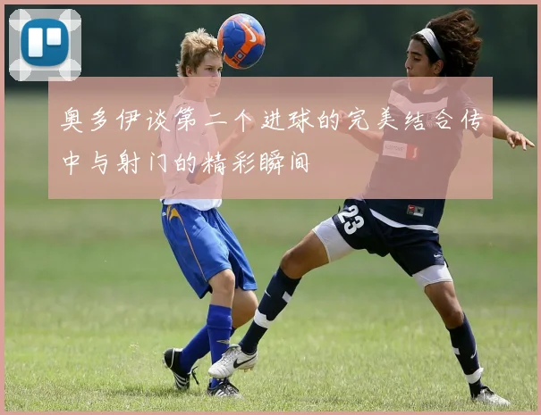 奥多伊谈第二个进球的完美结合传中与射门的精彩瞬间