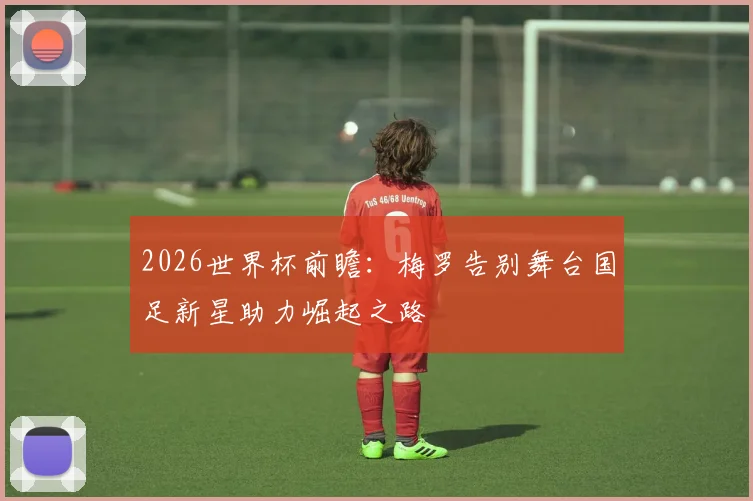 2026世界杯前瞻：梅罗告别舞台国足新星助力崛起之路