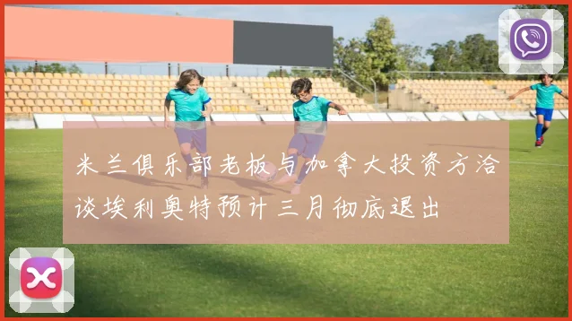 米兰俱乐部老板与加拿大投资方洽谈埃利奥特预计三月彻底退出