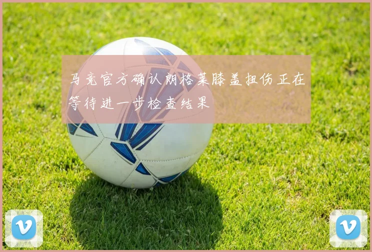 马竞官方确认朗格莱膝盖扭伤正在等待进一步检查结果