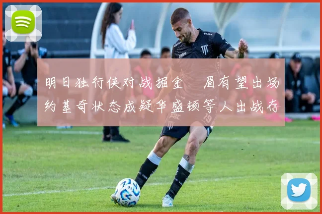 明日独行侠对战掘金濃眉有望出场约基奇状态成疑华盛顿等人出战存疑