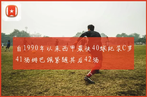 自1990年以来西甲最快40球纪录C罗41场姆巴佩紧随其后42场
