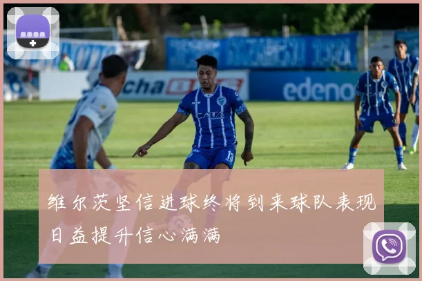 维尔茨坚信进球终将到来球队表现日益提升信心满满