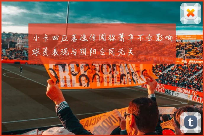 小卡回应落选传闻称萧华不会影响球员表现与阴阳合同无关