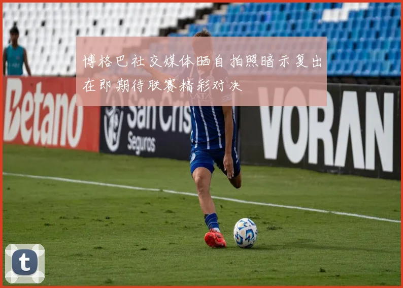 博格巴社交媒体晒自拍照暗示复出在即期待联赛精彩对决
