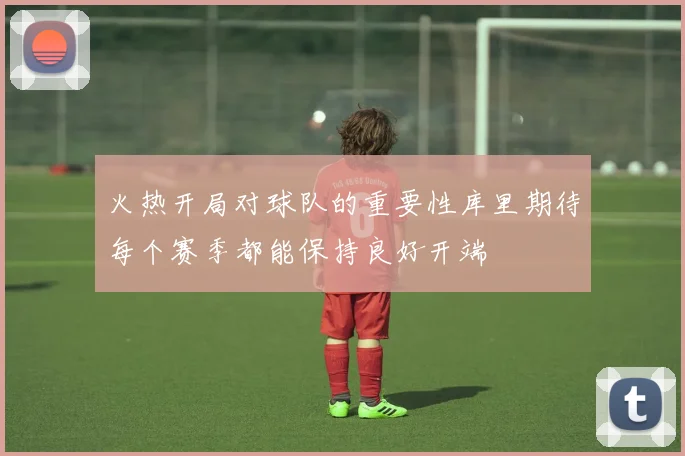 火热开局对球队的重要性库里期待每个赛季都能保持良好开端